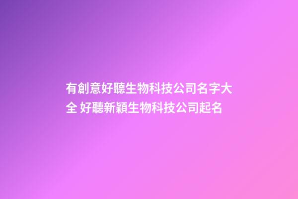有創意好聽生物科技公司名字大全 好聽新穎生物科技公司起名